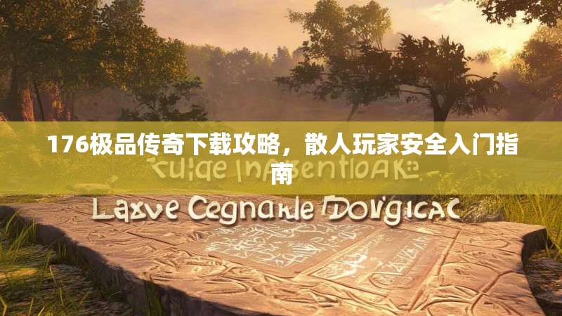 176极品传奇下载攻略,散人玩家安全入门指南