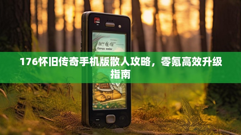 176怀旧传奇手机版散人攻略,零氪高效升级指南