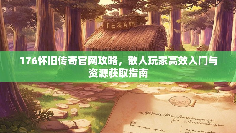 176怀旧传奇官网攻略,散人玩家高效入门与资源获取指南