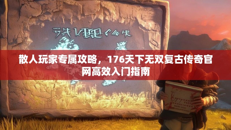 散人玩家专属攻略,176天下无双复古传奇官网高效入门指南