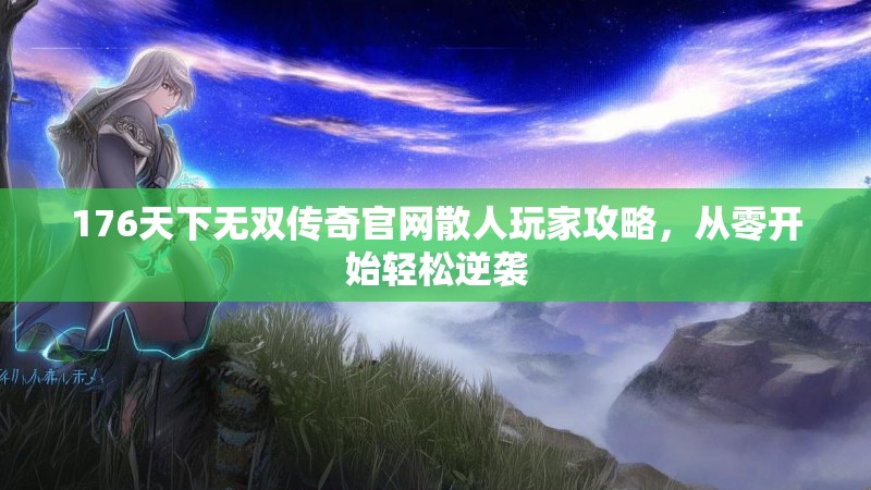 176天下无双传奇官网散人玩家攻略,从零开始轻松逆袭