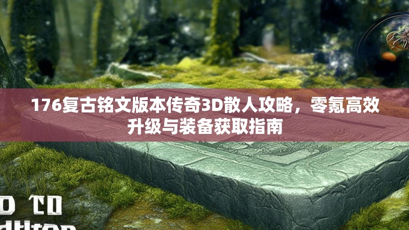 176复古铭文版本传奇3D散人攻略,零氪高效升级与装备获取指南