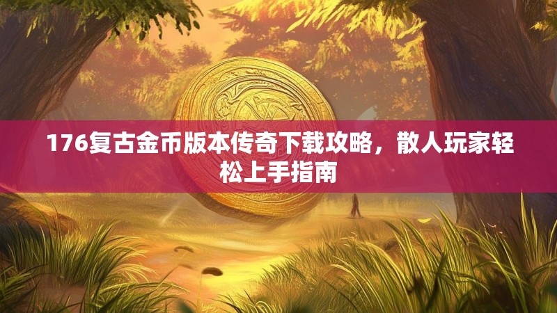 176复古金币版本传奇下载攻略,散人玩家轻松上手指南