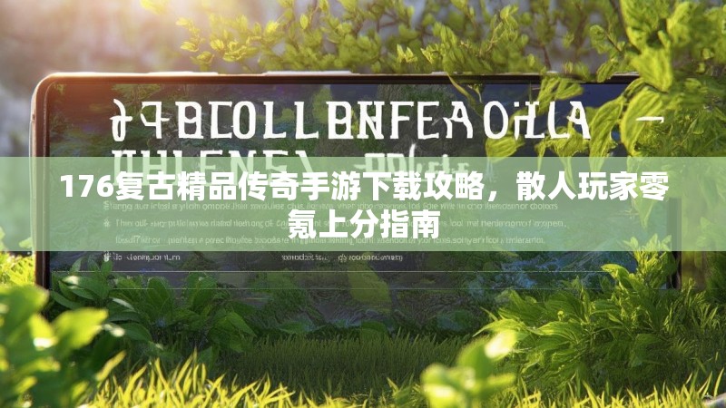 176复古精品传奇手游下载攻略,散人玩家零氪上分指南