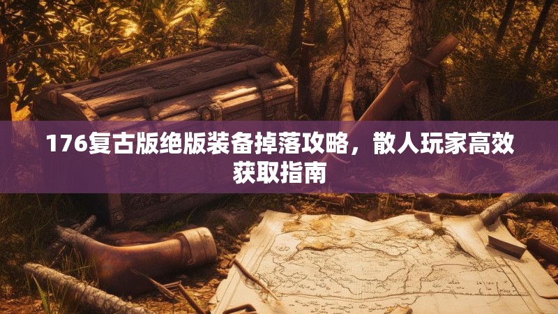 176复古版绝版装备掉落攻略,散人玩家高效获取指南