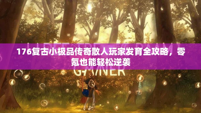 176复古小极品传奇散人玩家发育全攻略,零氪也能轻松逆袭