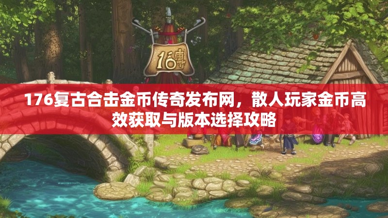 176复古合击金币传奇发布网,散人玩家金币高效获取与版本选择攻略