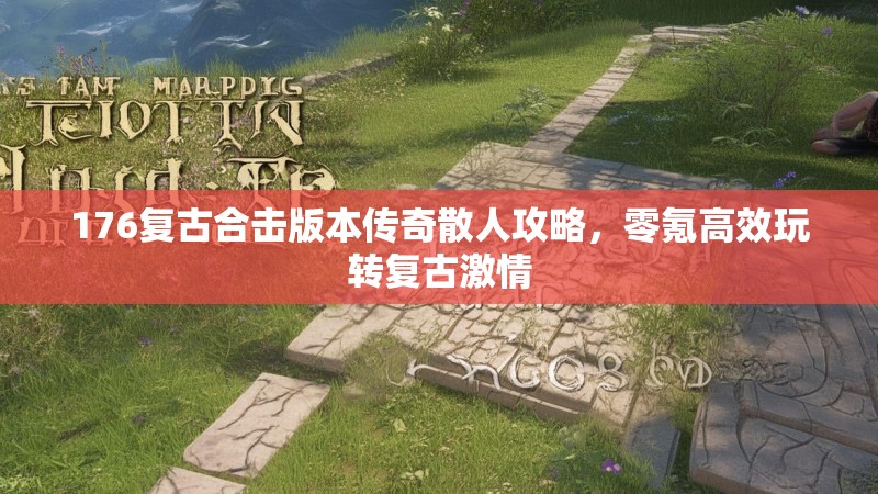 176复古合击版本传奇散人攻略,零氪高效玩转复古激情