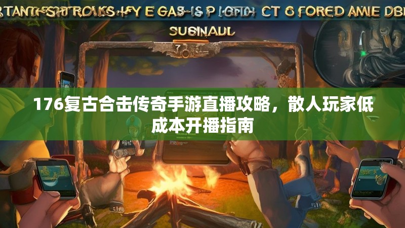 176复古合击传奇手游直播攻略,散人玩家低成本开播指南