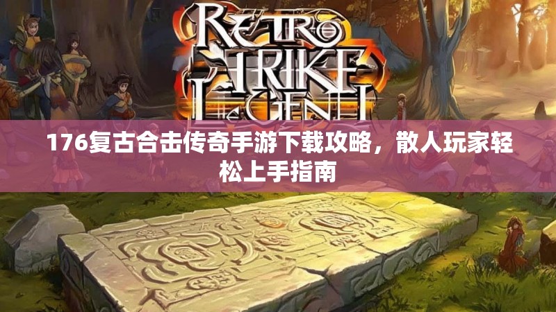 176复古合击传奇手游下载攻略,散人玩家轻松上手指南