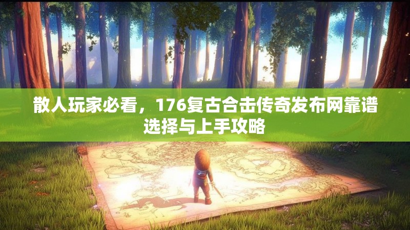散人玩家必看,176复古合击传奇发布网靠谱选择与上手攻略