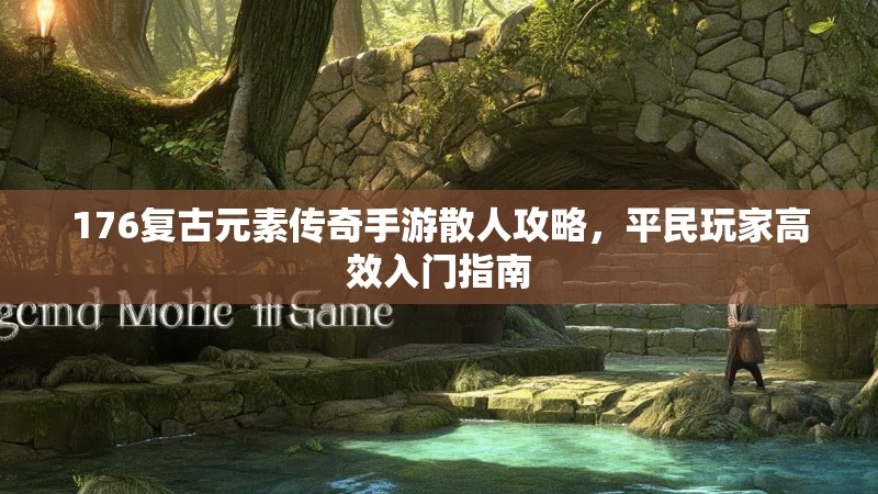 176复古元素传奇手游散人攻略,平民玩家高效入门指南