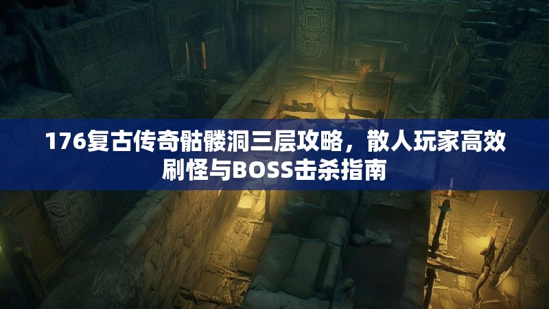 176复古传奇骷髅洞三层攻略,散人玩家高效刷怪与BOSS击杀指南