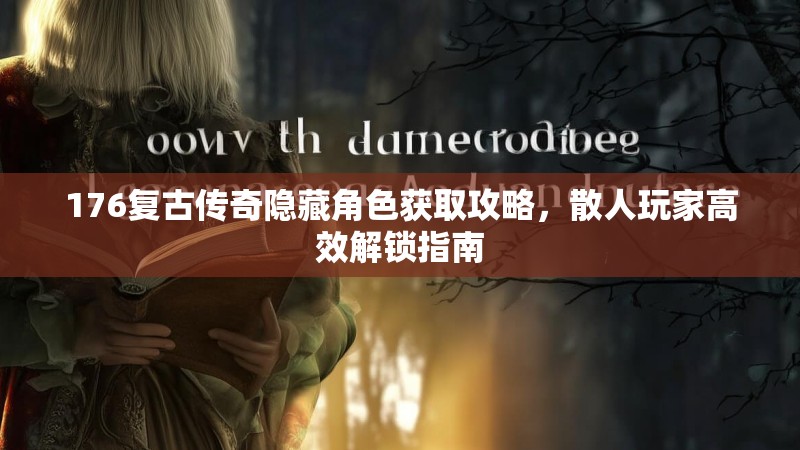 176复古传奇隐藏角色获取攻略,散人玩家高效解锁指南
