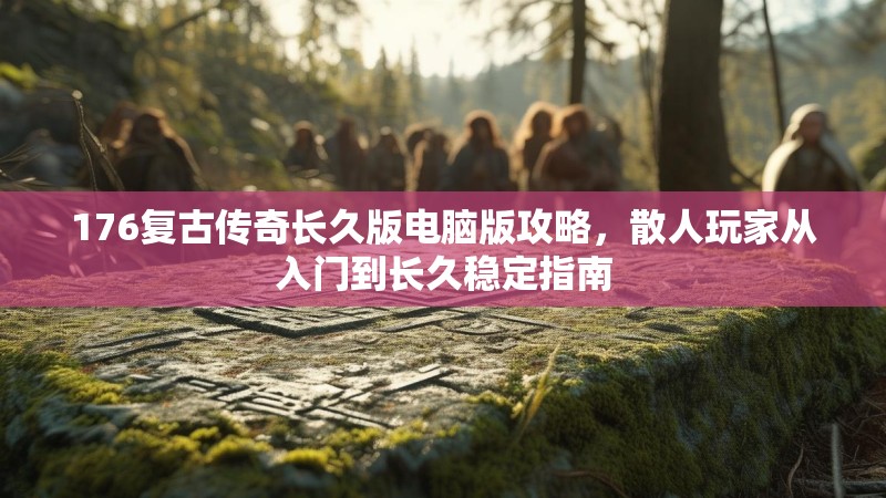 176复古传奇长久版电脑版攻略,散人玩家从入门到长久稳定指南