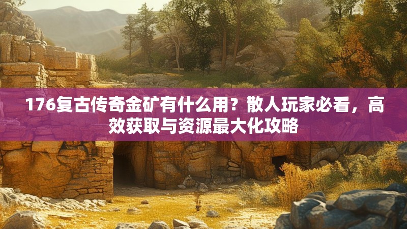 176复古传奇金矿有什么用?散人玩家必看,高效获取与资源最大化攻略