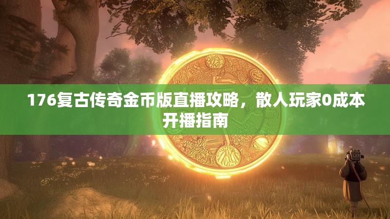 176复古传奇金币版直播攻略,散人玩家0成本开播指南