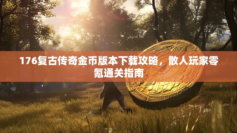 176复古传奇金币版本下载攻略,散人玩家零氪通关指南