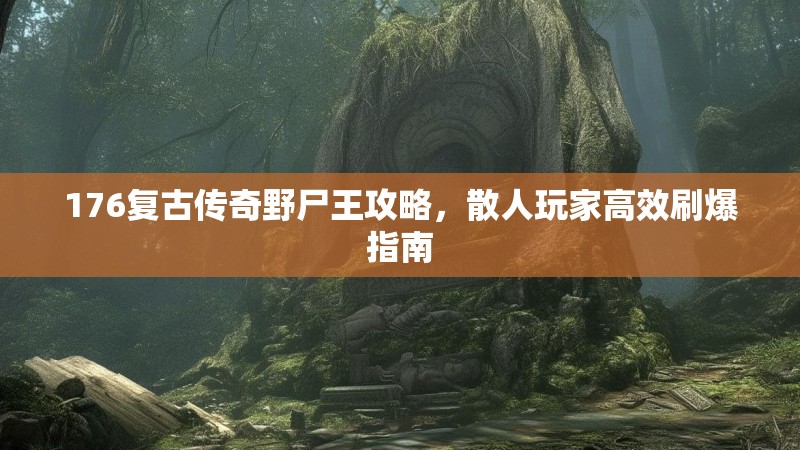 176复古传奇野尸王攻略,散人玩家高效刷爆指南