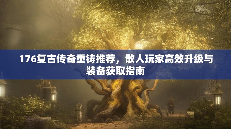 176复古传奇重铸推荐,散人玩家高效升级与装备获取指南