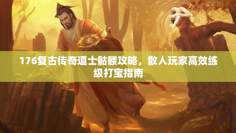 176复古传奇道士骷髅攻略,散人玩家高效练级打宝指南