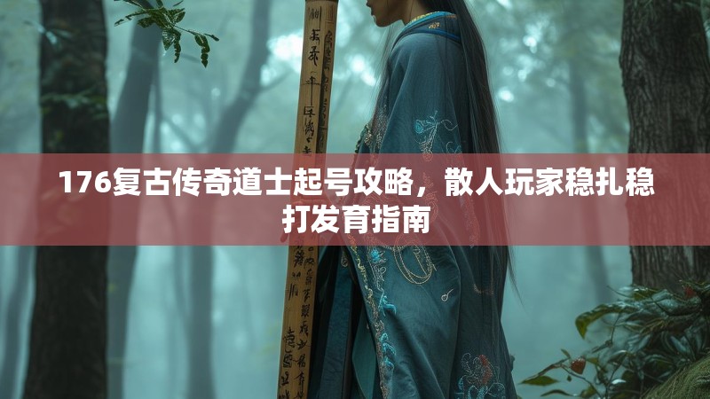 176复古传奇道士起号攻略,散人玩家稳扎稳打发育指南