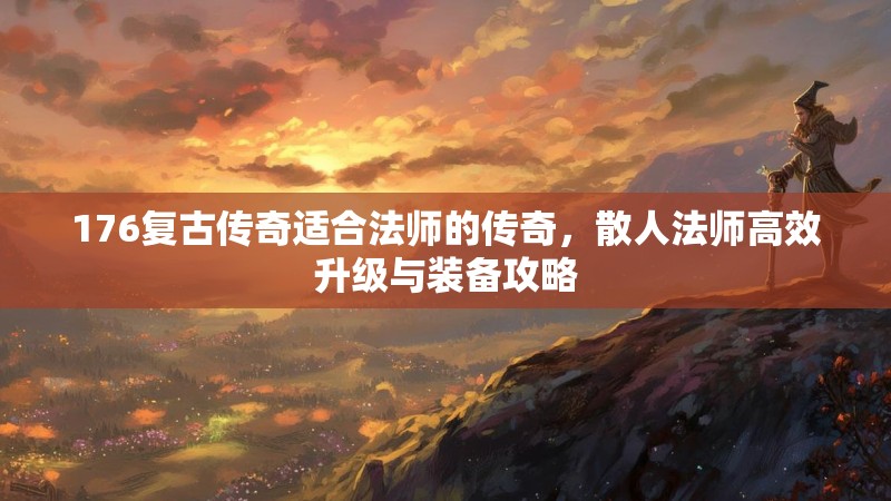 176复古传奇适合法师的传奇,散人法师高效升级与装备攻略