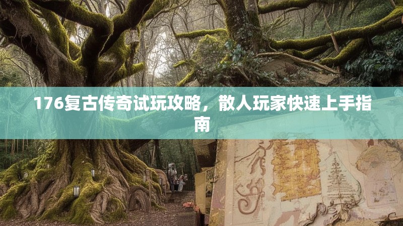 176复古传奇试玩攻略,散人玩家快速上手指南