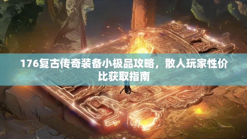 176复古传奇装备小极品攻略,散人玩家性价比获取指南