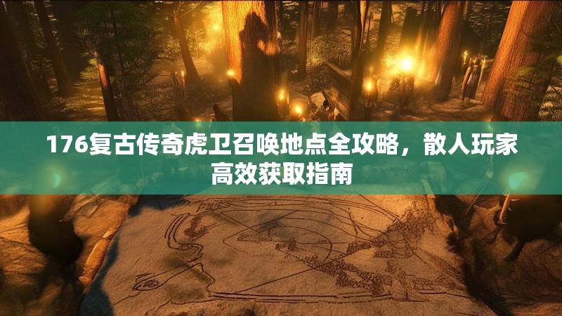 176复古传奇虎卫召唤地点全攻略，散人玩家高效获取指南
