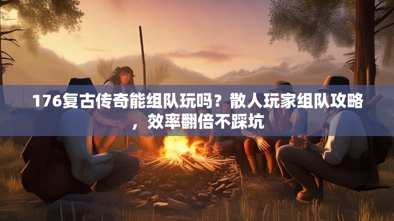 176复古传奇能组队玩吗？散人玩家组队攻略，效率翻倍不踩坑
