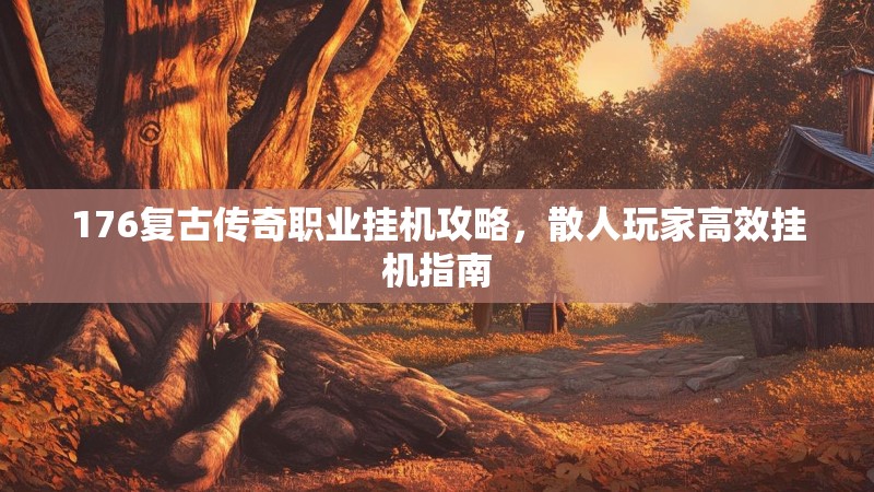 176复古传奇职业挂机攻略,散人玩家高效挂机指南