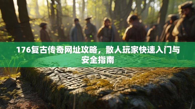 176复古传奇网址攻略,散人玩家快速入门与安全指南
