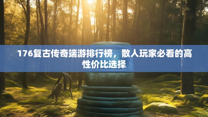 176复古传奇端游排行榜,散人玩家必看的高性价比选择