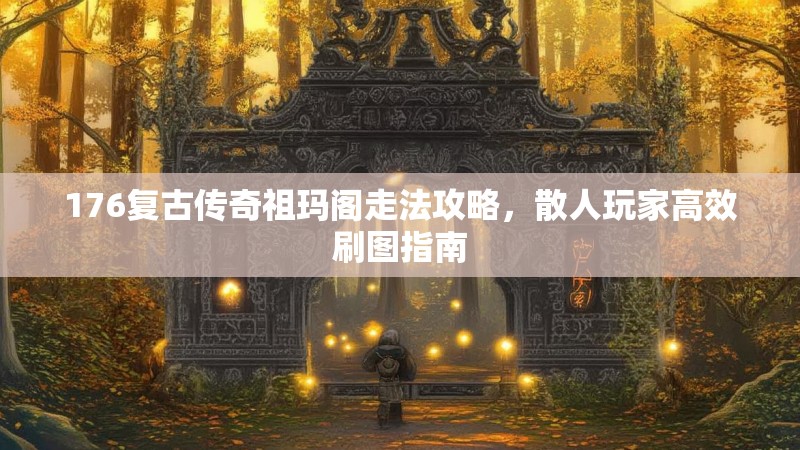 176复古传奇祖玛阁走法攻略,散人玩家高效刷图指南
