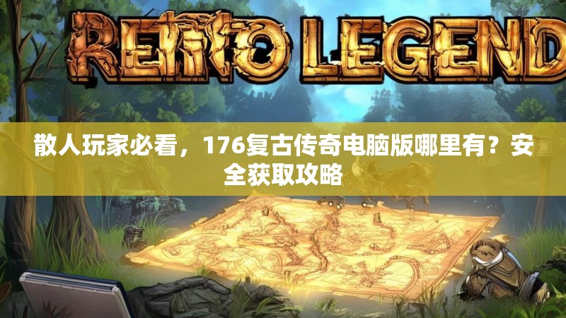 散人玩家必看,176复古传奇电脑版哪里有?安全获取攻略