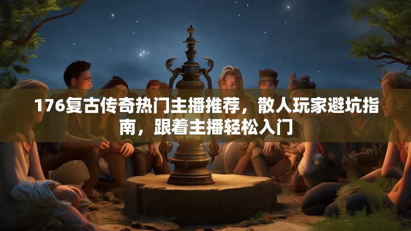 176复古传奇热门主播推荐，散人玩家避坑指南，跟着主播轻松入门