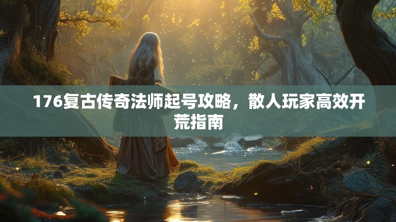 176复古传奇法师起号攻略,散人玩家高效开荒指南