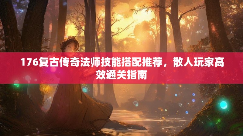 176复古传奇法师技能搭配推荐，散人玩家高效通关指南