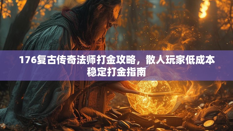 176复古传奇法师打金攻略，散人玩家低成本稳定打金指南