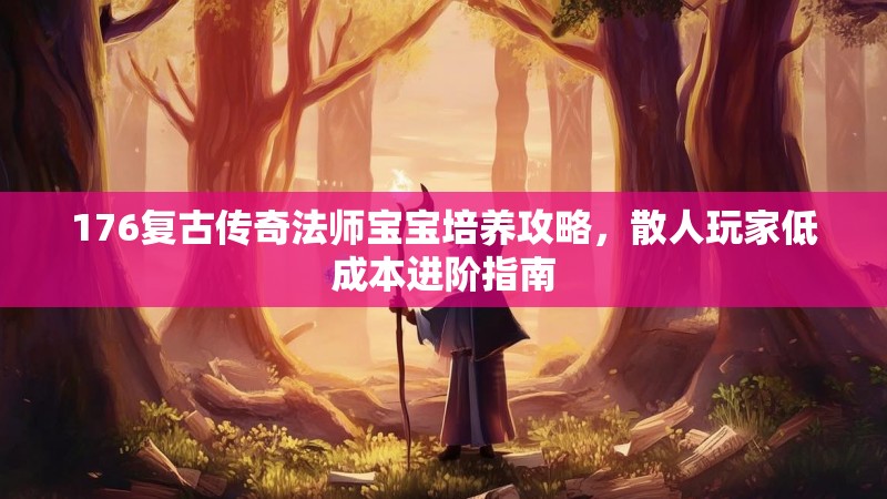 176复古传奇法师宝宝培养攻略,散人玩家低成本进阶指南