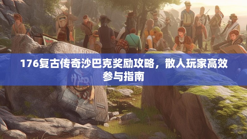 176复古传奇沙巴克奖励攻略，散人玩家高效参与指南