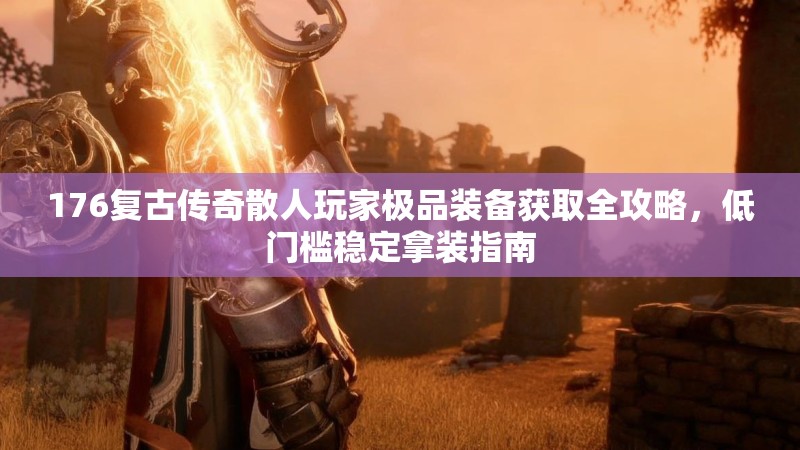 176复古传奇散人玩家极品装备获取全攻略,低门槛稳定拿装指南