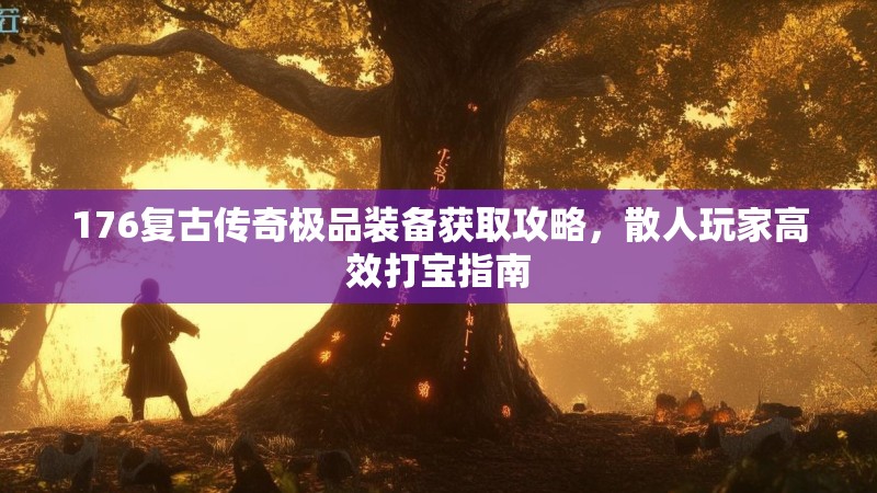 176复古传奇极品装备获取攻略,散人玩家高效打宝指南