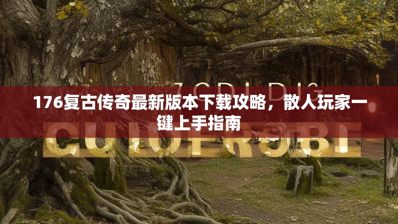 176复古传奇最新版本下载攻略,散人玩家一键上手指南