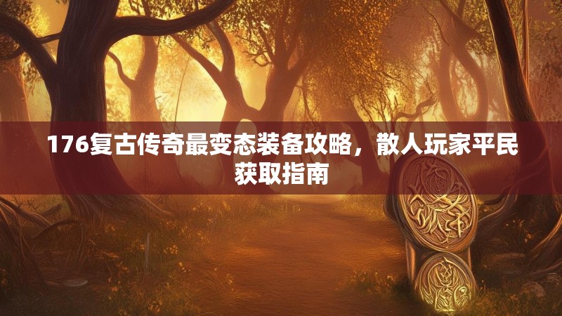 176复古传奇最变态装备攻略,散人玩家平民获取指南