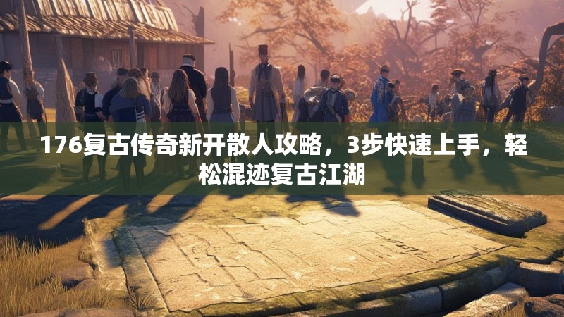176复古传奇新开散人攻略,3步快速上手,轻松混迹复古江湖