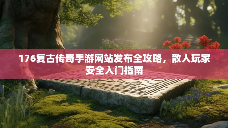 176复古传奇手游网站发布全攻略,散人玩家安全入门指南