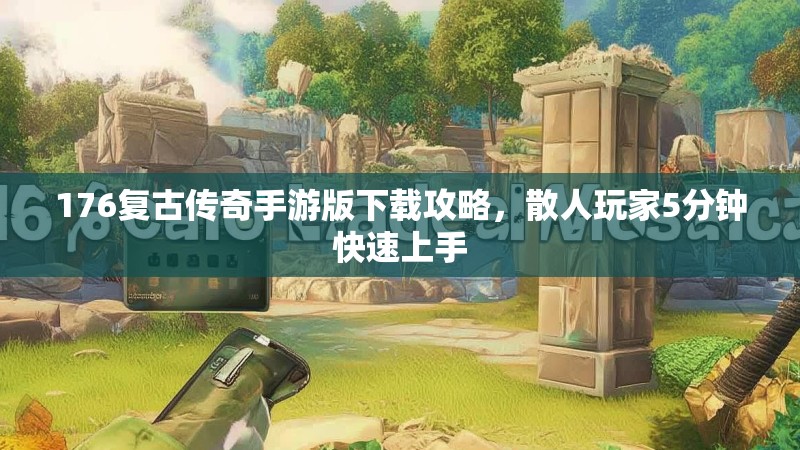 176复古传奇手游版下载攻略,散人玩家5分钟快速上手