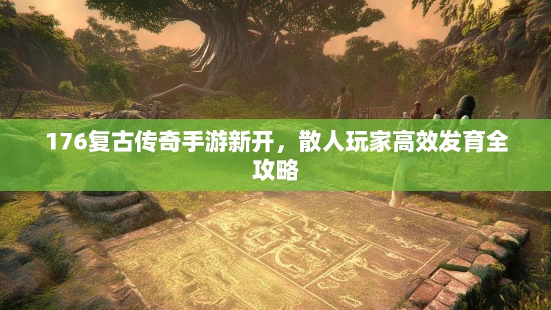 176复古传奇手游新开,散人玩家高效发育全攻略